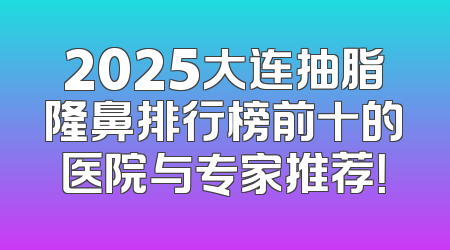 2025大连抽脂隆鼻排行榜前十的医院与专家推荐！