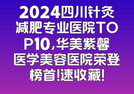 2024四川针灸减肥专业医院TOP10，华美紫馨医学美容医院荣登榜首！速收藏！