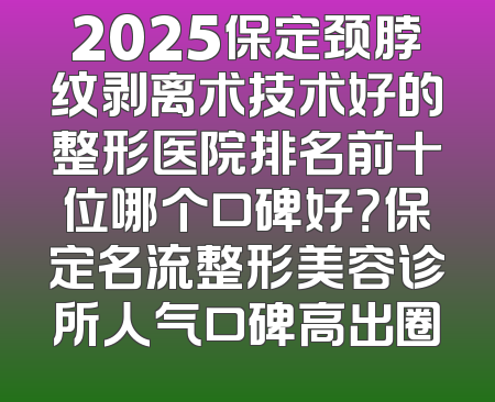 2025保定颈脖纹剥离术技术好的整形医院排名前十位哪个口碑好？保定名流整形美容诊所人气口碑高出圈