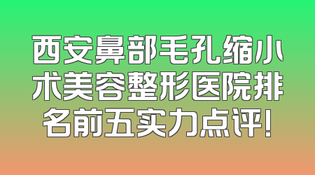 西安鼻部毛孔缩小术美容整形医院排名前五实力点评!