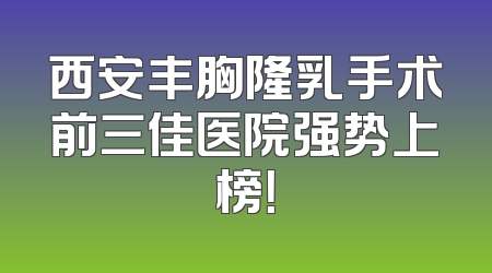 西安丰胸隆乳手术前三佳医院强势上榜！