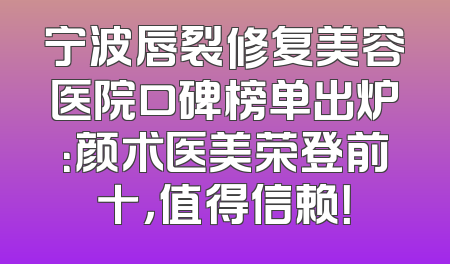 宁波唇裂修复美容医院口碑榜单出炉：颜术医美荣登前十，值得信赖！