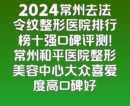 2024常州去法令纹整形医院排行榜十强口碑评测！常州和平医院整形美容中心大众喜爱度高口碑好