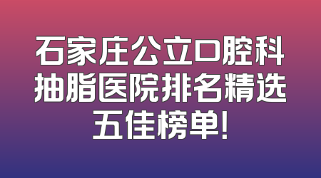 石家庄公立口腔科抽脂医院排名精选五佳榜单！