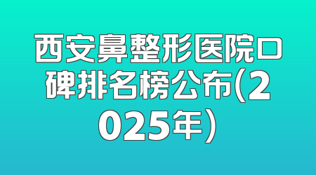 西安鼻整形医院口碑排名榜公布（2025年）