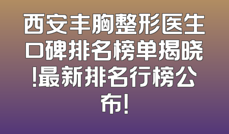 西安丰胸整形医生口碑排名榜单揭晓！最新排名行榜公布！