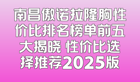 南昌傲诺拉隆胸性价比排名榜单前五大揭晓 性价比选择推荐2025版