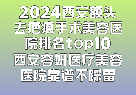 2024西安额头去疤痕手术美容医院排名top10西安容妍医疗美容医院靠谱不踩雷