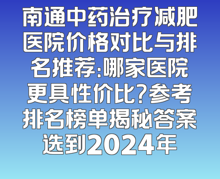 南通中药治疗减肥医院价格对比与排名推荐：哪家医院更具性价比？参考排名榜单揭秘答案选到2024年
