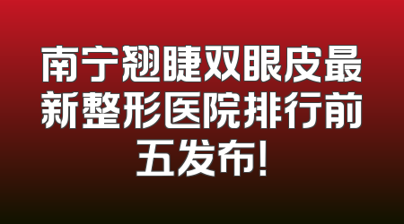 南宁翘睫双眼皮最新整形医院排行前五发布！