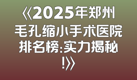 《2025年郑州毛孔缩小手术医院排名榜：实力揭秘！》