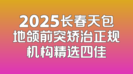 2025长春天包地颌前突矫治正规机构精选四佳
