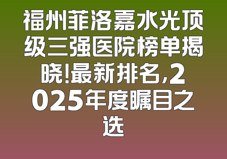 福州菲洛嘉水光顶级三强医院榜单揭晓！最新排名，2025年度瞩目之选