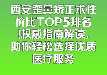 西安歪鼻矫正术性价比TOP5排名！权威指南解读，助你轻松选择优质医疗服务