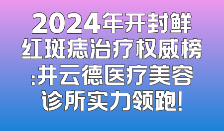 2024年开封鲜红斑痣治疗权威榜：井云德医疗美容诊所实力领跑！