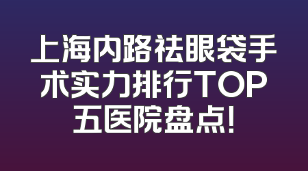 上海内路祛眼袋手术实力排行TOP五医院盘点！