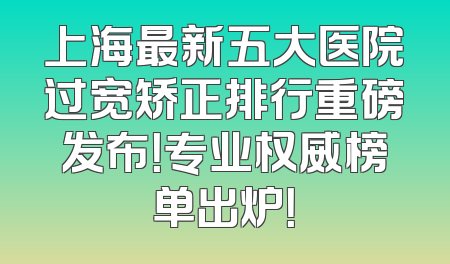 上海最新五大医院过宽矫正排行重磅发布！专业权威榜单出炉！