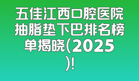 五佳江西口腔医院抽脂垫下巴排名榜单揭晓（2025）！