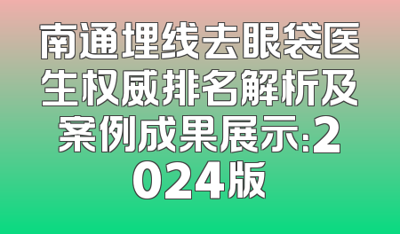 南通埋线去眼袋医生权威排名解析及案例成果展示：2024版