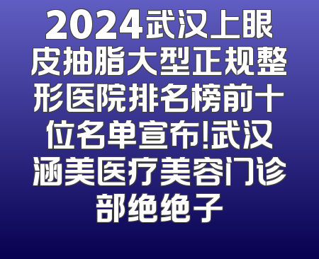 2024武汉上眼皮抽脂大型正规整形医院排名榜前十位名单宣布！武汉涵美医疗美容门诊部绝绝子