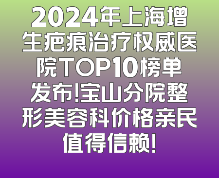 2024年上海增生疤痕治疗权威医院TOP10榜单发布！宝山分院整形美容科价格亲民值得信赖！