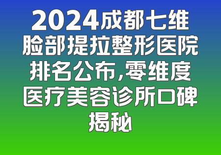 2024成都七维脸部提拉整形医院排名公布，零维度医疗美容诊所口碑揭秘