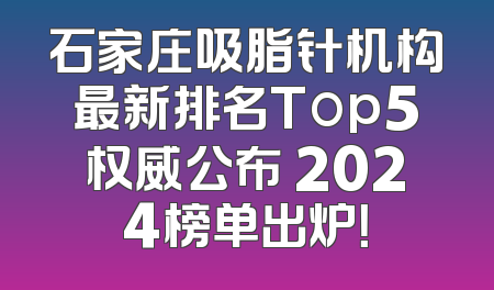 石家庄吸脂针机构最新排名Top5权威公布 2024榜单出炉！