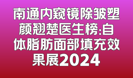 南通内窥镜除皱塑颜翘楚医生榜：自体脂肪面部填充效果展2024