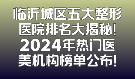 临沂城区五大整形医院排名大揭秘！2024年热门医美机构榜单公布！