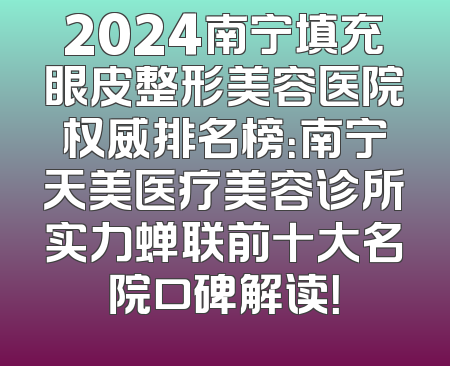 2024南宁填充眼皮整形美容医院权威排名榜：南宁天美医疗美容诊所实力蝉联前十大名院口碑解读！
