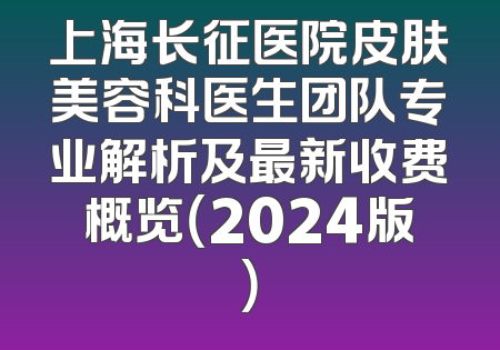 上海长征医院皮肤美容科医生团队专业解析及最新收费概览（2024版）