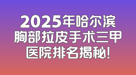 2025年哈尔滨胸部拉皮手术三甲医院排名揭秘！