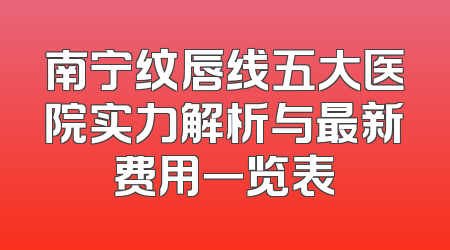 南宁纹唇线五大医院实力解析与最新费用一览表