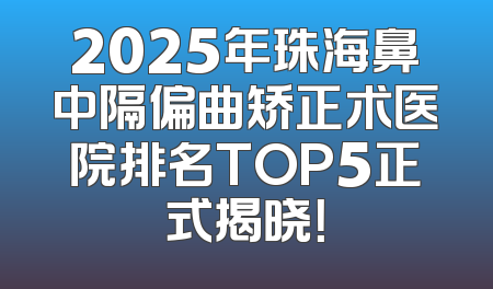 2025年珠海鼻中隔偏曲矫正术医院排名TOP5正式揭晓！