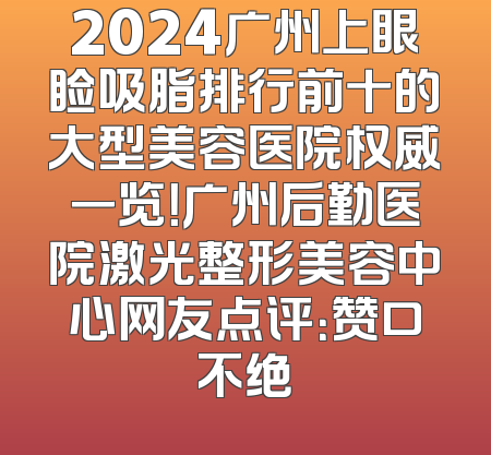 2024广州上眼睑吸脂排行前十的大型美容医院权威一览！广州后勤医院激光整形美容中心网友点评：赞口不绝