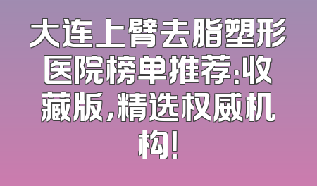 大连上臂去脂塑形医院榜单推荐：收藏版，精选权威机构！