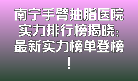 南宁手臂抽脂医院实力排行榜揭晓：最新实力榜单登榜！