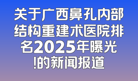 关于广西鼻孔内部结构重建术医院排名2025年曝光！的新闻报道