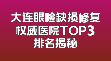 大连眼睑缺损修复权威医院TOP3排名揭秘