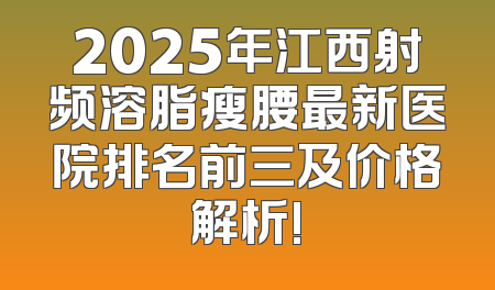 2025年江西射频溶脂瘦腰最新医院排名前三及价格解析!
