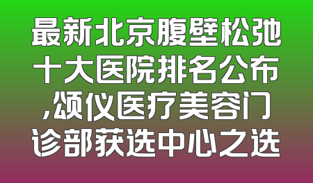 最新北京腹壁松弛十大医院排名公布，颂仪医疗美容门诊部获选中心之选