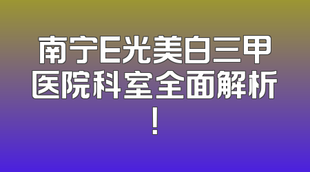 南宁E光美白三甲医院科室全面解析！