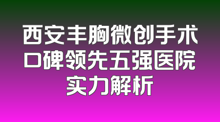 西安丰胸微创手术口碑领先五强医院实力解析