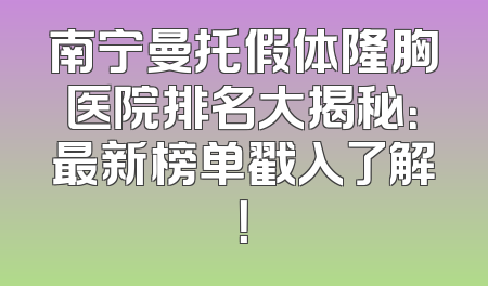 南宁曼托假体隆胸医院排名大揭秘：最新榜单戳入了解！