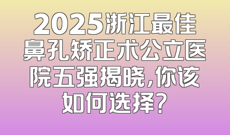 2025浙江最佳鼻孔矫正术公立医院五强揭晓，你该如何选择？