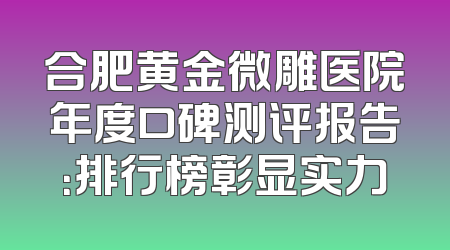 合肥黄金微雕医院年度口碑测评报告：排行榜彰显实力