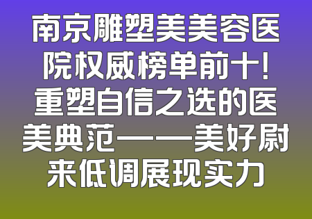 南京雕塑美美容医院权威榜单前十！重塑自信之选的医美典范——美好尉来低调展现实力