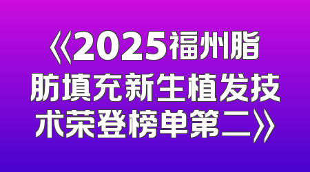 《2025福州脂肪填充新生植发技术荣登榜单第二》