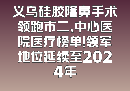 义乌硅胶隆鼻手术领跑市二、中心医院医疗榜单！领军地位延续至2024年