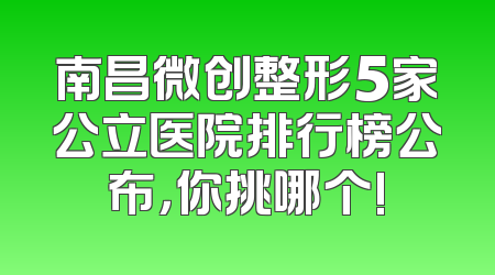 南昌微创整形5家公立医院排行榜公布，你挑哪个!